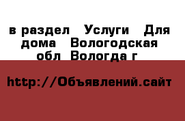  в раздел : Услуги » Для дома . Вологодская обл.,Вологда г.